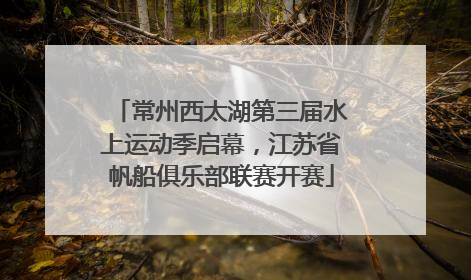 常州西太湖第三届水上运动季启幕，江苏省帆船俱乐部联赛开赛