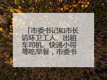 市委书记和市长请环卫工人、出租车司机、快递小哥等吃早餐，市委书记：坚决不作秀，不搞提前彩排