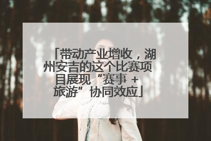 带动产业增收，湖州安吉的这个比赛项目展现“赛事 + 旅游”协同效应