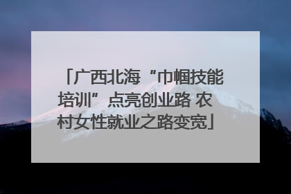 广西北海“巾帼技能培训”点亮创业路 农村女性就业之路变宽