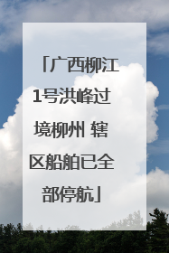 广西柳江1号洪峰过境柳州 辖区船舶已全部停航