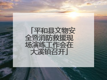 平和县文物安全暨消防救援现场演练工作会在大溪镇召开