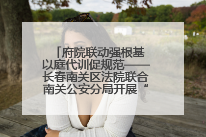 府院联动强根基 以庭代训促规范——长春南关区法院联合南关公安分局开展“以庭代训”