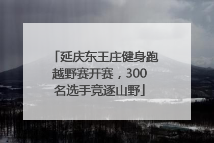 延庆东王庄健身跑越野赛开赛，300名选手竞逐山野