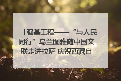 强基工程——“与人民同行”乌兰图雅随中国文联走进拉萨 庆祝西藏自治区成立60周年