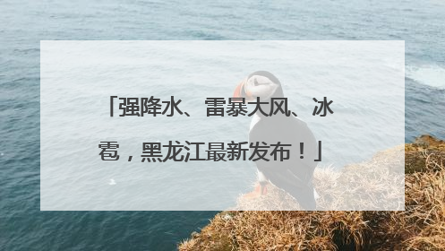 强降水、雷暴大风、冰雹，黑龙江最新发布！