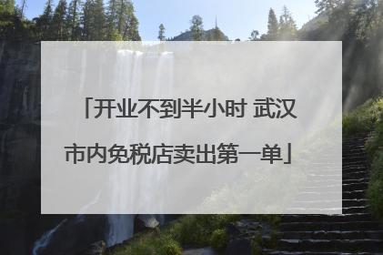 开业不到半小时 武汉市内免税店卖出第一单