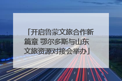 开启鲁蒙文旅合作新篇章 鄂尔多斯与山东文旅资源对接会举办