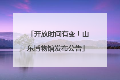 开放时间有变！山东博物馆发布公告
