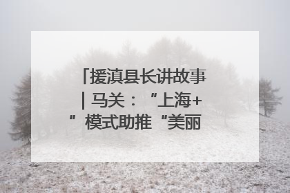 援滇县长讲故事｜马关：“上海+”模式助推“美丽产业”幸福绽放