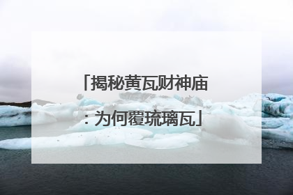 揭秘黄瓦财神庙：为何覆琉璃瓦