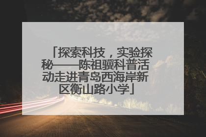 探索科技，实验探秘——陈祖骥科普活动走进青岛西海岸新区衡山路小学