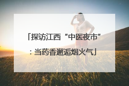 探访江西“中医夜市”：当药香邂逅烟火气