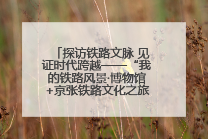探访铁路文脉 见证时代跨越——“我的铁路风景·博物馆+京张铁路文化之旅”活动在京启动