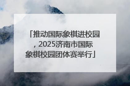 推动国际象棋进校园，2025济南市国际象棋校园团体赛举行
