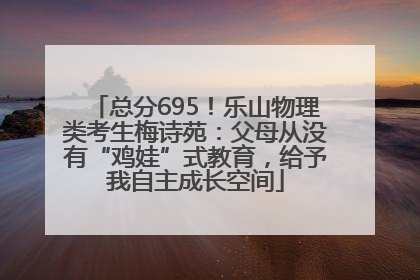 总分695！乐山物理类考生梅诗苑：父母从没有“鸡娃”式教育，给予我自主成长空间