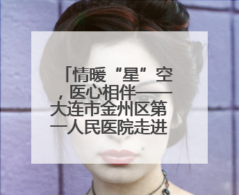 情暖“星”空，医心相伴——大连市金州区第一人民医院走进晨光书院自闭症康复服务中心