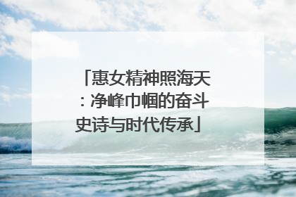 惠女精神照海天：净峰巾帼的奋斗史诗与时代传承