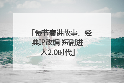 慢节奏讲故事、经典IP改编 短剧进入2.0时代