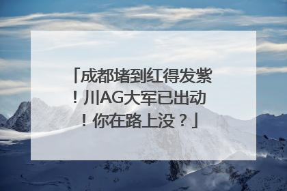 成都堵到红得发紫！川AG大军已出动！你在路上没？