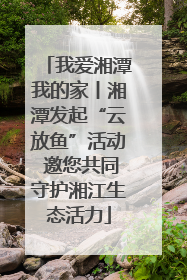 我爱湘潭我的家丨湘潭发起“云放鱼”活动 邀您共同守护湘江生态活力