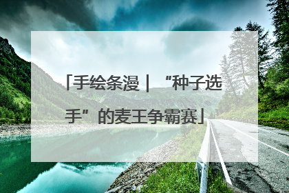 手绘条漫｜“种子选手”的麦王争霸赛