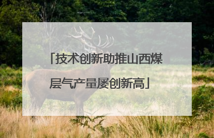 技术创新助推山西煤层气产量屡创新高