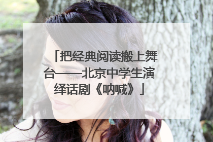 把经典阅读搬上舞台——北京中学生演绎话剧《呐喊》