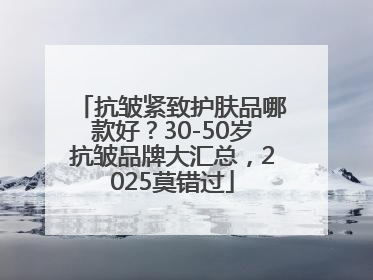 抗皱紧致护肤品哪款好？30-50岁抗皱品牌大汇总，2025莫错过