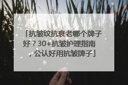 抗皱纹抗衰老哪个牌子好？30+抗皱护理指南，公认好用抗皱牌子
