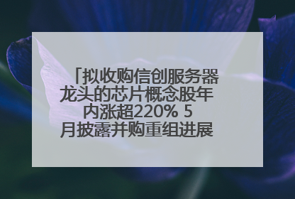拟收购信创服务器龙头的芯片概念股年内涨超220% 5月披露并购重组进展的A股名单一览