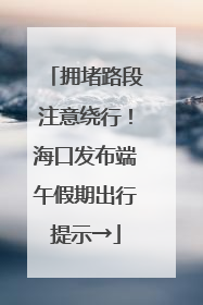 拥堵路段注意绕行！海口发布端午假期出行提示→