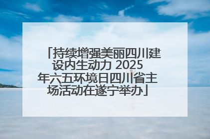 持续增强美丽四川建设内生动力 2025年六五环境日四川省主场活动在遂宁举办