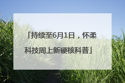持续至6月1日，怀柔科技周上新硬核科普