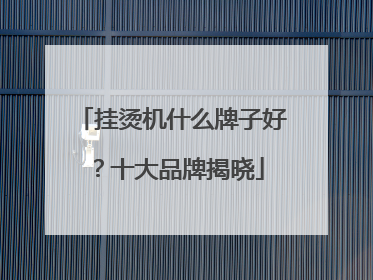 挂烫机什么牌子好？十大品牌揭晓