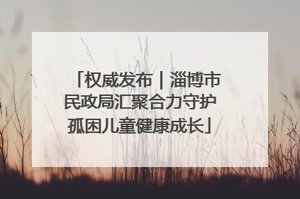 权威发布｜淄博市民政局汇聚合力守护孤困儿童健康成长