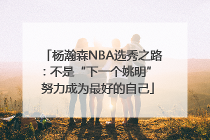 杨瀚森NBA选秀之路：不是“下一个姚明” 努力成为最好的自己