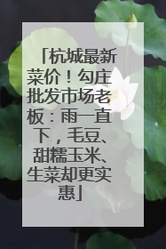 杭城最新菜价！勾庄批发市场老板：雨一直下，毛豆、甜糯玉米、生菜却更实惠