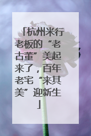 杭州米行老板的“老古董”美起来了，百年老宅“来其美”迎新生