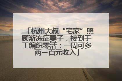 杭州大叔“宅家”照顾渐冻症妻子，接到手工编织零活：一周可多两三百元收入