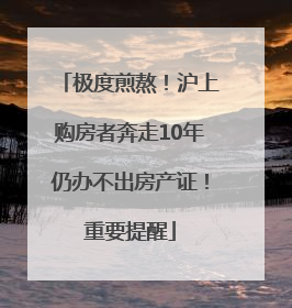 极度煎熬！沪上购房者奔走10年仍办不出房产证！重要提醒