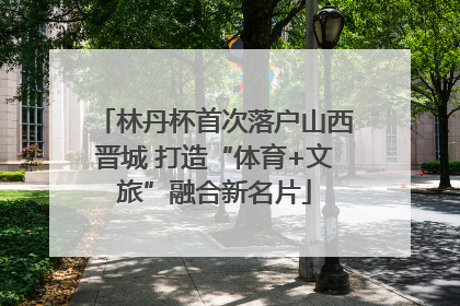 林丹杯首次落户山西晋城 打造“体育+文旅”融合新名片