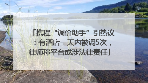 携程“调价助手”引热议：有酒店一天内被调5次，律师称平台或涉法律责任