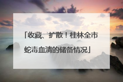 收藏、扩散！桂林全市蛇毒血清的储备情况