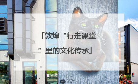 敦煌“行走课堂”里的文化传承