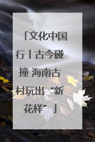 文化中国行丨古今碰撞 海南古村玩出“新花样”
