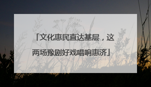 文化惠民直达基层，这两场豫剧好戏唱响惠济