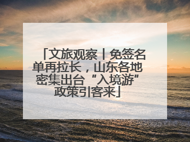 文旅观察丨免签名单再拉长，山东各地密集出台“入境游”政策引客来