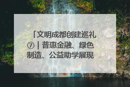 文明成都创建巡礼⑦｜普惠金融、绿色制造、公益助学展现城市文明底色