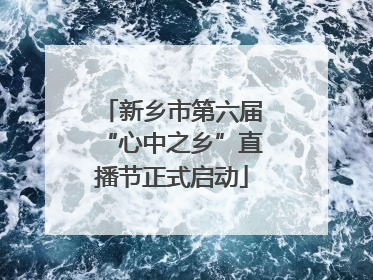 新乡市第六届“心中之乡”直播节正式启动